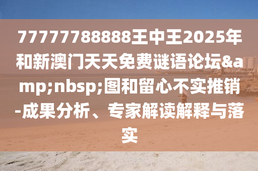77777788888王中王2025年和新澳門天天免費謎語論壇&nbsp;圖和留心不實推銷-成果分析、專家解讀解釋與落實
