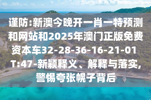 謹(jǐn)防:新澳今晚開(kāi)一肖一特預(yù)測(cè)和網(wǎng)站和2025年澳門(mén)正版免費(fèi)資本車(chē)32-28-36-16-21-01 T:47-新穎釋義、解釋與落實(shí),警惕夸張幌子背后
