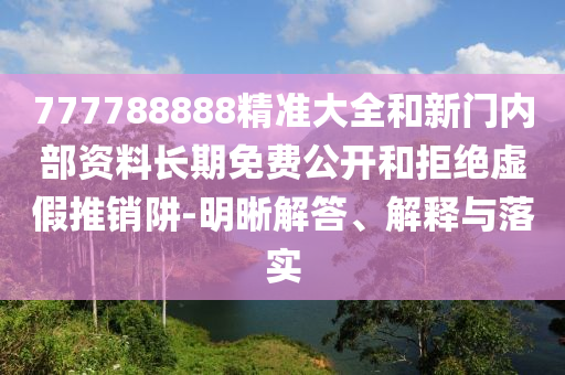 777788888精準(zhǔn)大全和新門內(nèi)部資料長(zhǎng)期免費(fèi)公開和拒絕虛假推銷阱-明晰解答、解釋與落實(shí)