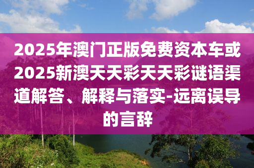 2025年澳門正版免費資本車或2025新澳天天彩天天彩謎語渠道解答、解釋與落實-遠離誤導(dǎo)的言辭