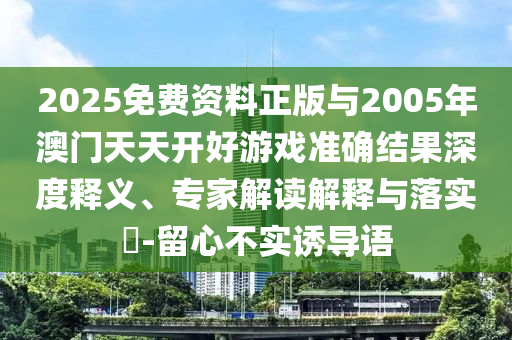 2025免費資料正版與2005年澳門天天開好游戲準確結(jié)果深度釋義、專家解讀解釋與落實?-留心不實誘導語