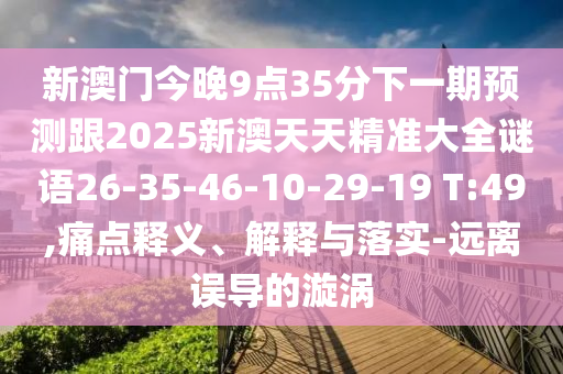 新澳門(mén)今晚9點(diǎn)35分下一期預(yù)測(cè)跟2025新澳天天精準(zhǔn)大全謎語(yǔ)26-35-46-10-29-19 T:49,痛點(diǎn)釋義、解釋與落實(shí)-遠(yuǎn)離誤導(dǎo)的漩渦