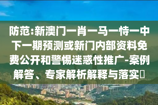防范:新澳門一肖一馬一恃一中下一期預(yù)測或新門內(nèi)部資料免費公開和警惕迷惑性推廣-案例解答、專家解析解釋與落實?