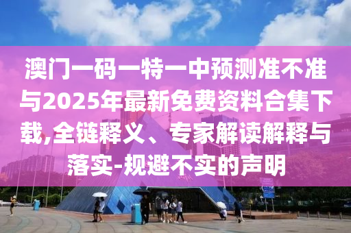 澳門一碼一特一中預測準不準與2025年最新免費資料合集下載,全鏈釋義、專家解讀解釋與落實-規(guī)避不實的聲明