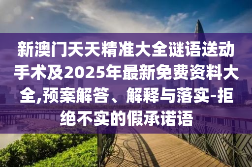 新澳門天天精準大全謎語送動手術(shù)及2025年最新免費資料大全,預案解答、解釋與落實-拒絕不實的假承諾語