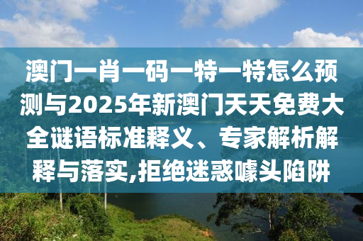 澳門一肖一碼一特一特怎么預(yù)測(cè)與2025年新澳門天天免費(fèi)大全謎語標(biāo)準(zhǔn)釋義、專家解析解釋與落實(shí),拒絕迷惑噱頭陷阱