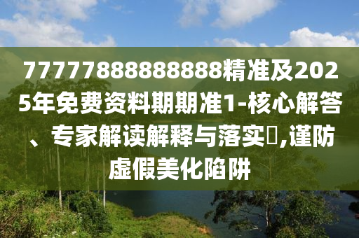 77777888888888精準(zhǔn)及2025年免費(fèi)資料期期準(zhǔn)1-核心解答、專家解讀解釋與落實(shí)?,謹(jǐn)防虛假美化陷阱