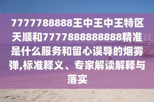 7777788888王中王中王特區(qū)天順和7777888888888精準(zhǔn)是什么服務(wù)和留心誤導(dǎo)的煙霧彈,標(biāo)準(zhǔn)釋義、專家解讀解釋與落實(shí)