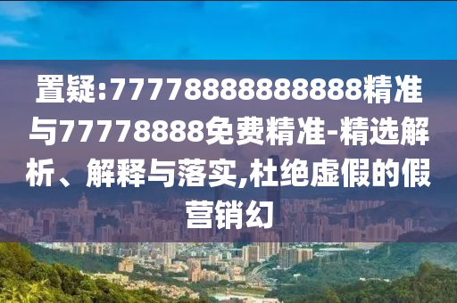 置疑:77778888888888精準(zhǔn)與77778888免費(fèi)精準(zhǔn)-精選解析、解釋與落實(shí),杜絕虛假的假營銷幻