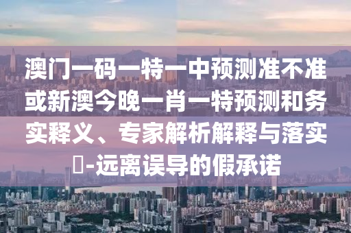 澳門一碼一特一中預(yù)測(cè)準(zhǔn)不準(zhǔn)或新澳今晚一肖一特預(yù)測(cè)和務(wù)實(shí)釋義、專家解析解釋與落實(shí)?-遠(yuǎn)離誤導(dǎo)的假承諾