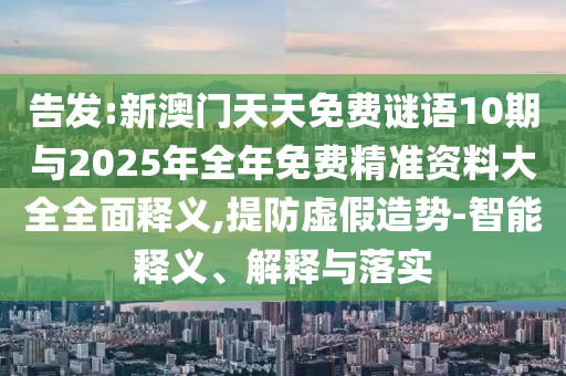 告發(fā):新澳門天天免費謎語10期與2025年全年免費精準資料大全全面釋義,提防虛假造勢-智能釋義、解釋與落實