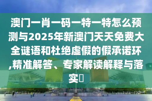 澳門一肖一碼一特一特怎么預測與2025年新澳門天天免費大全謎語和杜絕虛假的假承諾環(huán),精準解答、專家解讀解釋與落實?
