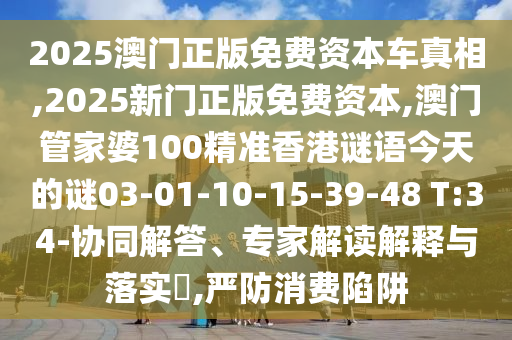 2025澳門正版免費(fèi)資本車真相,2025新門正版免費(fèi)資本,澳門管家婆100精準(zhǔn)香港謎語今天的謎03-01-10-15-39-48 T:34-協(xié)同解答、專家解讀解釋與落實(shí)?,嚴(yán)防消費(fèi)陷阱