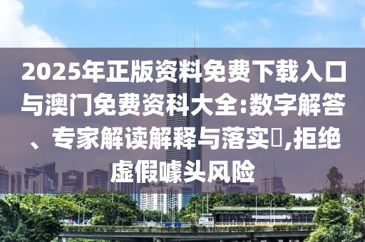 2025年正版資料免費下載入口與澳門免費資科大全:數(shù)字解答、專家解讀解釋與落實?,拒絕虛假噱頭風險