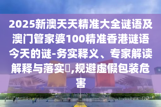 2025新澳天天精準大全謎語及澳門管家婆100精準香港謎語今天的謎-務(wù)實釋義、專家解讀解釋與落實?,規(guī)避虛假包裝危害