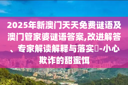 2025年新澳門天天免費謎語及澳門管家婆謎語答案,改進解答、專家解讀解釋與落實?-小心欺詐的甜蜜餌
