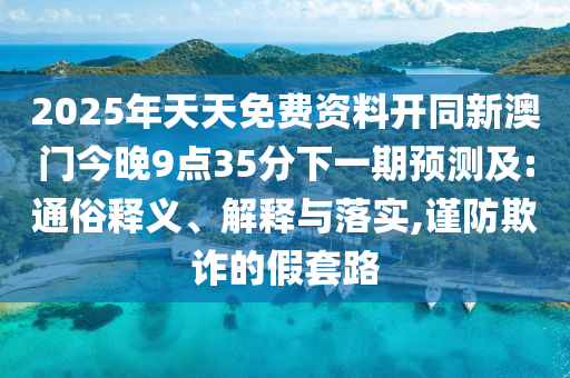 2025年天天免費資料開同新澳門今晚9點35分下一期預(yù)測及:通俗釋義、解釋與落實,謹防欺詐的假套路