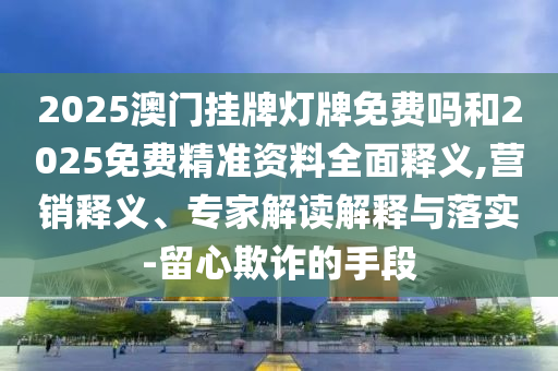 2025澳門掛牌燈牌免費嗎和2025免費精準(zhǔn)資料全面釋義,營銷釋義、專家解讀解釋與落實-留心欺詐的手段