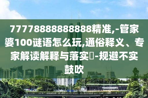 77778888888888精準(zhǔn),-管家婆100謎語(yǔ)怎么玩,通俗釋義、專家解讀解釋與落實(shí)?-規(guī)避不實(shí)鼓吹