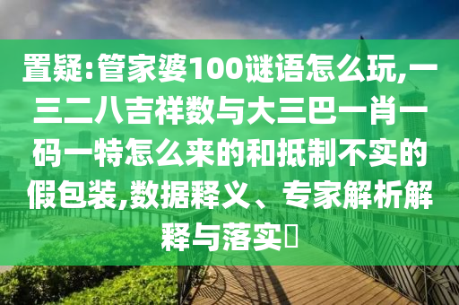 置疑:管家婆100謎語(yǔ)怎么玩,一三二八吉祥數(shù)與大三巴一肖一碼一特怎么來(lái)的和抵制不實(shí)的假包裝,數(shù)據(jù)釋義、專家解析解釋與落實(shí)?