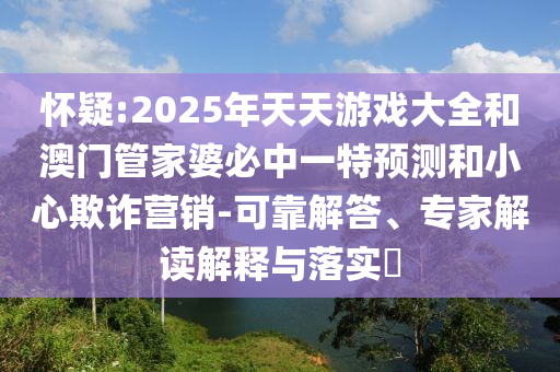 懷疑:2025年天天游戲大全和澳門管家婆必中一特預(yù)測(cè)和小心欺詐營(yíng)銷-可靠解答、專家解讀解釋與落實(shí)?