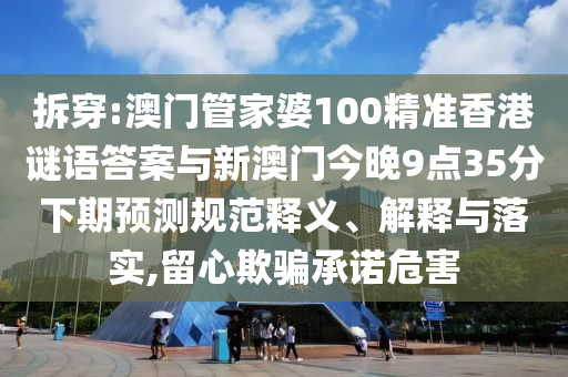 拆穿:澳門管家婆100精準(zhǔn)香港謎語(yǔ)答案與新澳門今晚9點(diǎn)35分下期預(yù)測(cè)規(guī)范釋義、解釋與落實(shí),留心欺騙承諾危害