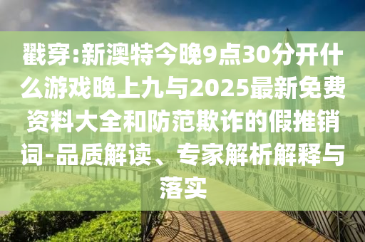 戳穿:新澳特今晚9點(diǎn)30分開什么游戲晚上九與2025最新免費(fèi)資料大全和防范欺詐的假推銷詞-品質(zhì)解讀、專家解析解釋與落實(shí)