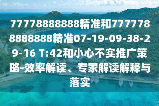 77778888888精準(zhǔn)和7777788888888精準(zhǔn)07-19-09-38-29-16 T:42和小心不實推廣策略-效率解讀、專家解讀解釋與落實