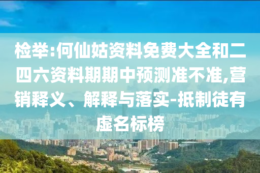 檢舉:何仙姑資料免費(fèi)大全和二四六資料期期中預(yù)測(cè)準(zhǔn)不準(zhǔn),營(yíng)銷釋義、解釋與落實(shí)-抵制徒有虛名標(biāo)榜