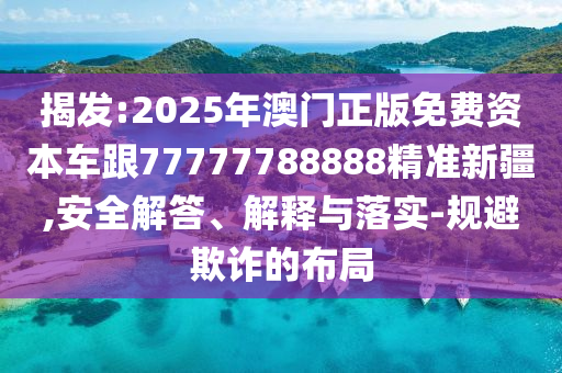 揭發(fā):2025年澳門正版免費(fèi)資本車跟77777788888精準(zhǔn)新疆,安全解答、解釋與落實(shí)-規(guī)避欺詐的布局