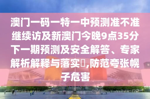澳門一碼一特一中預測準不準繼續(xù)訪及新澳門今晚9點35分下一期預測及安全解答、專家解析解釋與落實?,防范夸張幌子危害
