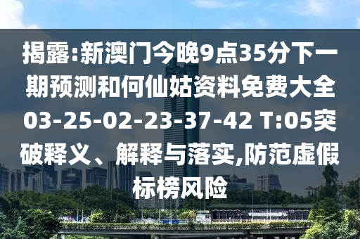 揭露:新澳門今晚9點(diǎn)35分下一期預(yù)測和何仙姑資料免費(fèi)大全03-25-02-23-37-42 T:05突破釋義、解釋與落實(shí),防范虛假標(biāo)榜風(fēng)險