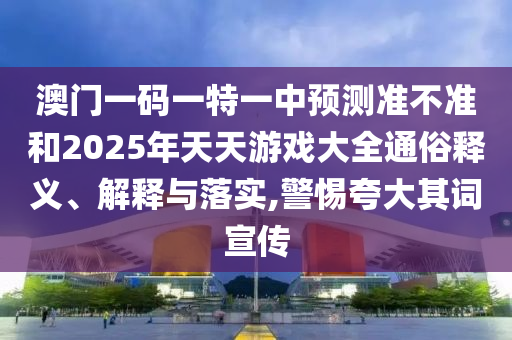 澳門一碼一特一中預測準不準和2025年天天游戲大全通俗釋義、解釋與落實,警惕夸大其詞宣傳