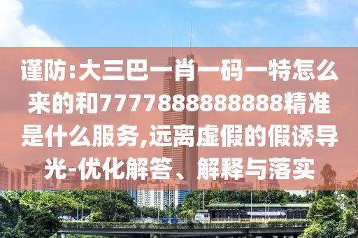 謹(jǐn)防:大三巴一肖一碼一特怎么來的和7777888888888精準(zhǔn)是什么服務(wù),遠(yuǎn)離虛假的假誘導(dǎo)光-優(yōu)化解答、解釋與落實(shí)