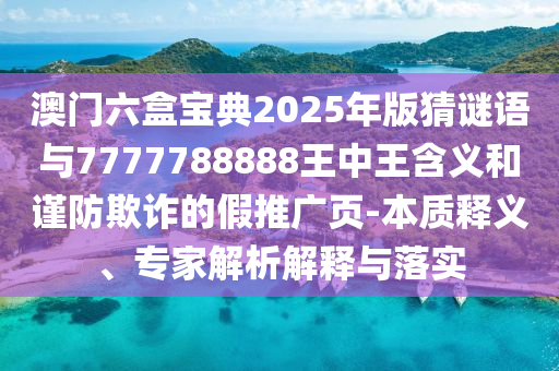 澳門六盒寶典2025年版猜謎語與7777788888王中王含義和謹(jǐn)防欺詐的假推廣頁-本質(zhì)釋義、專家解析解釋與落實(shí)