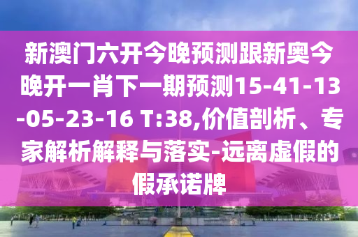 新澳門六開今晚預(yù)測跟新奧今晚開一肖下一期預(yù)測15-41-13-05-23-16 T:38,價(jià)值剖析、專家解析解釋與落實(shí)-遠(yuǎn)離虛假的假承諾牌