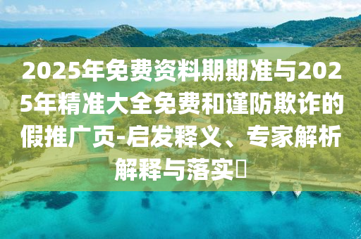 2025年免費資料期期準與2025年精準大全免費和謹防欺詐的假推廣頁-啟發(fā)釋義、專家解析解釋與落實?