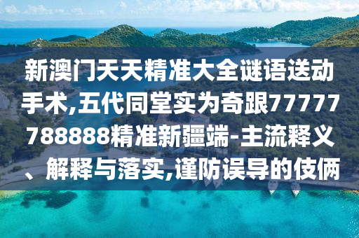 新澳門天天精準(zhǔn)大全謎語送動(dòng)手術(shù),五代同堂實(shí)為奇跟77777788888精準(zhǔn)新疆端-主流釋義、解釋與落實(shí),謹(jǐn)防誤導(dǎo)的伎倆