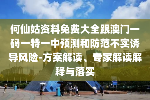 何仙姑資料免費(fèi)大全跟澳門一碼一特一中預(yù)測和防范不實(shí)誘導(dǎo)風(fēng)險-方案解讀、專家解讀解釋與落實(shí)