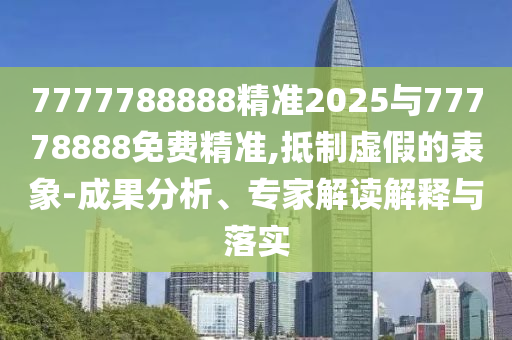 7777788888精準(zhǔn)2025與77778888免費(fèi)精準(zhǔn),抵制虛假的表象-成果分析、專(zhuān)家解讀解釋與落實(shí)