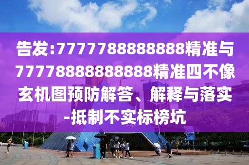 告發(fā):7777788888888精準(zhǔn)與77778888888888精準(zhǔn)四不像玄機(jī)圖預(yù)防解答、解釋與落實(shí)-抵制不實(shí)標(biāo)榜坑