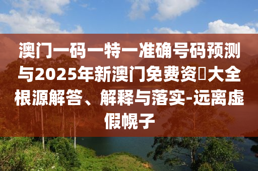 澳門(mén)一碼一特一準(zhǔn)確號(hào)碼預(yù)測(cè)與2025年新澳門(mén)免費(fèi)資枓大全根源解答、解釋與落實(shí)-遠(yuǎn)離虛假幌子