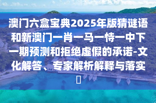 澳門(mén)六盒寶典2025年版猜謎語(yǔ)和新澳門(mén)一肖一馬一恃一中下一期預(yù)測(cè)和拒絕虛假的承諾-文化解答、專(zhuān)家解析解釋與落實(shí)?
