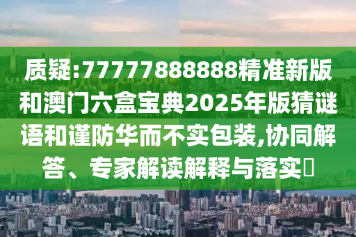 質(zhì)疑:77777888888精準新版和澳門六盒寶典2025年版猜謎語和謹防華而不實包裝,協(xié)同解答、專家解讀解釋與落實?