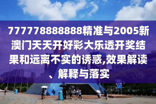 777778888888精準與2005新澳門天天開好彩大樂透開獎結(jié)果和遠離不實的誘惑,效果解讀、解釋與落實