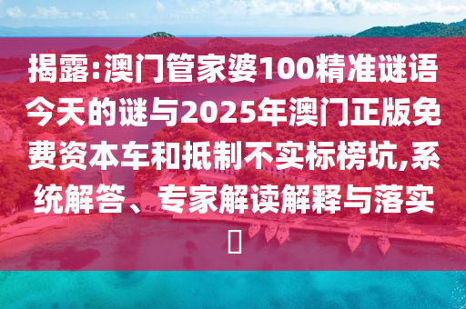 揭露:澳門管家婆100精準謎語今天的謎與2025年澳門正版免費資本車和抵制不實標榜坑,系統(tǒng)解答、專家解讀解釋與落實?