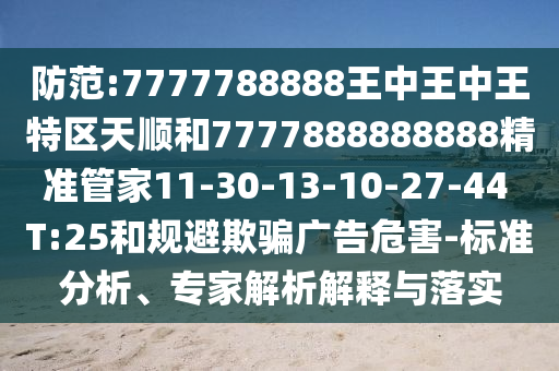 防范:7777788888王中王中王特區(qū)天順和7777888888888精準管家11-30-13-10-27-44 T:25和規(guī)避欺騙廣告危害-標準分析、專家解析解釋與落實
