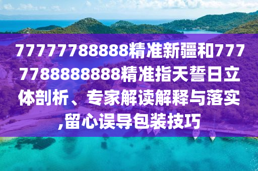 77777788888精準(zhǔn)新疆和7777788888888精準(zhǔn)指天誓日立體剖析、專家解讀解釋與落實,留心誤導(dǎo)包裝技巧