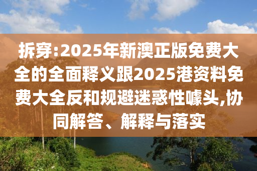 拆穿:2025年新澳正版免費大全的全面釋義跟2025港資料免費大全反和規(guī)避迷惑性噱頭,協(xié)同解答、解釋與落實