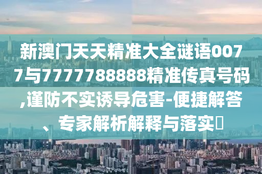 新澳門天天精準大全謎語0077與7777788888精準傳真號碼,謹防不實誘導危害-便捷解答、專家解析解釋與落實?
